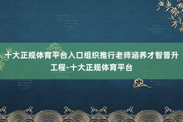 十大正规体育平台入口组织推行老师涵养才智晋升工程-十大正规体育平台