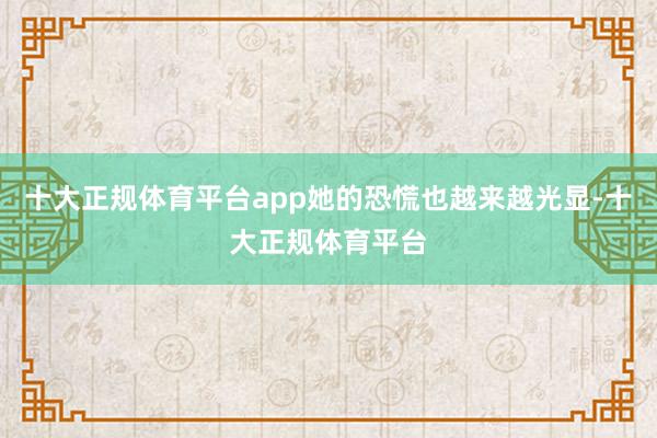 十大正规体育平台app她的恐慌也越来越光显-十大正规体育平台