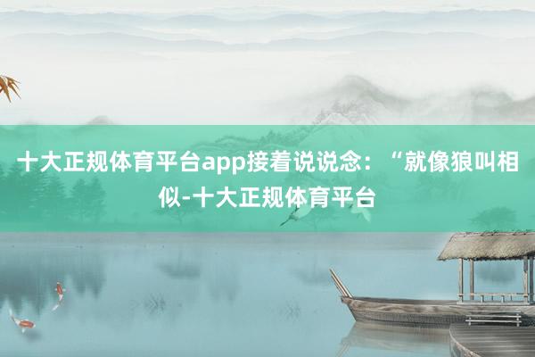 十大正规体育平台app接着说说念：“就像狼叫相似-十大正规体育平台
