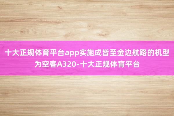 十大正规体育平台app实施成皆至金边航路的机型为空客A320-十大正规体育平台