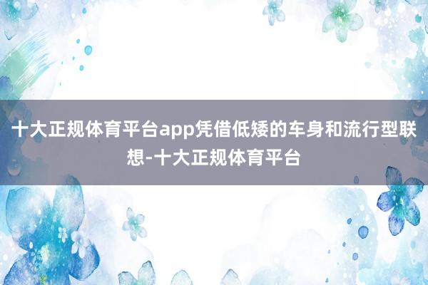 十大正规体育平台app凭借低矮的车身和流行型联想-十大正规体育平台