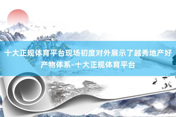 十大正规体育平台现场初度对外展示了越秀地产好产物体系-十大正规体育平台