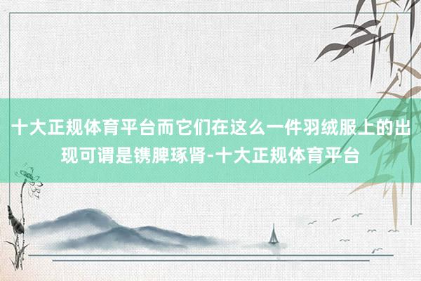 十大正规体育平台而它们在这么一件羽绒服上的出现可谓是镌脾琢肾-十大正规体育平台