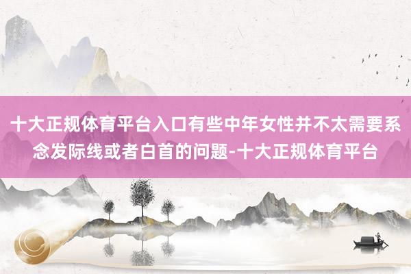十大正规体育平台入口有些中年女性并不太需要系念发际线或者白首的问题-十大正规体育平台
