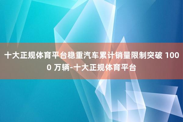 十大正规体育平台稳重汽车累计销量限制突破 1000 万辆-十大正规体育平台