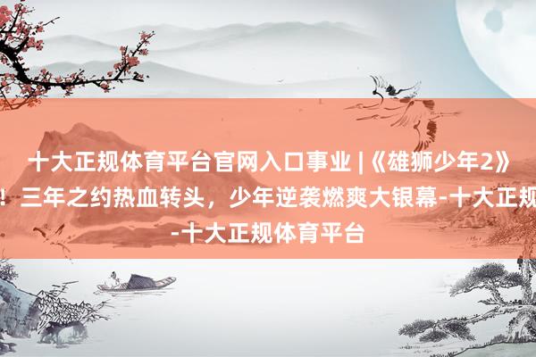 十大正规体育平台官网入口事业 |《雄狮少年2》本日上映！三年之约热血转头，少年逆袭燃爽大银幕-十大正规体育平台
