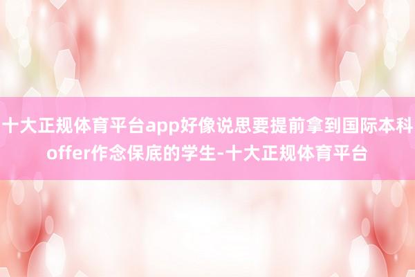 十大正规体育平台app好像说思要提前拿到国际本科offer作念保底的学生-十大正规体育平台