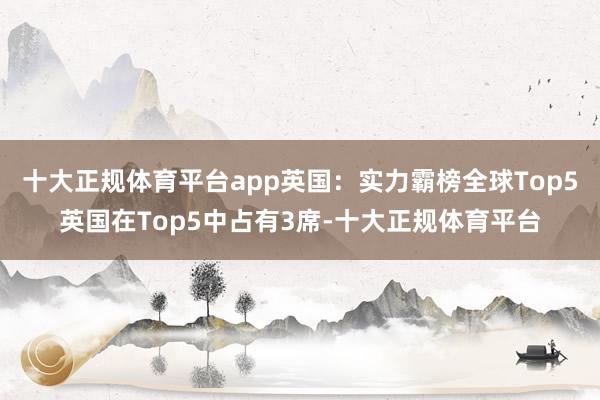 十大正规体育平台app英国：实力霸榜全球Top5英国在Top5中占有3席-十大正规体育平台