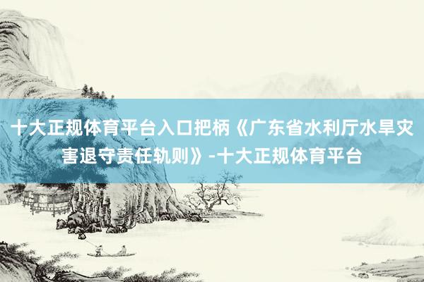 十大正规体育平台入口把柄《广东省水利厅水旱灾害退守责任轨则》