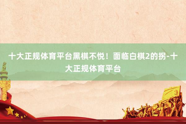 十大正规体育平台黑棋不悦！面临白棋2的拐-十大正规体育平台