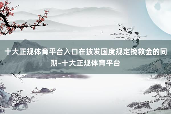 十大正规体育平台入口在披发国度规定挽救金的同期-十大正规体育