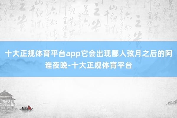 十大正规体育平台app它会出现鄙人弦月之后的阿谁夜晚-十大正