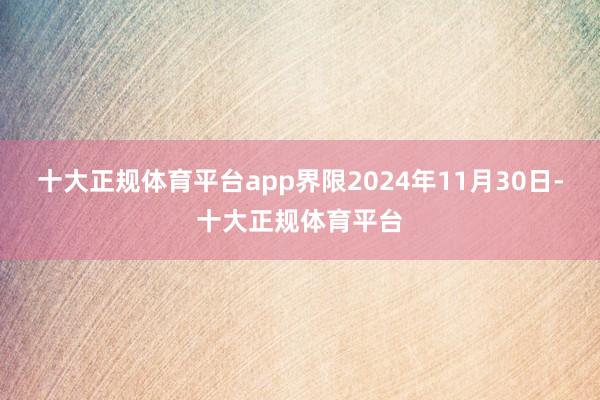 十大正规体育平台app界限2024年11月30日-十大正规体