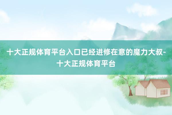十大正规体育平台入口已经进修在意的魔力大叔-十大正规体育平台