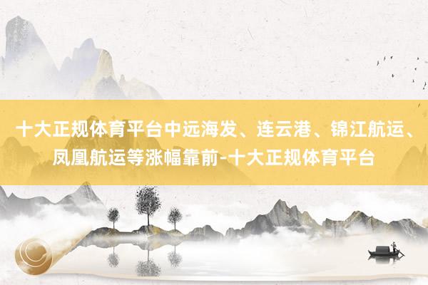 十大正规体育平台中远海发、连云港、锦江航运、凤凰航运等涨幅靠