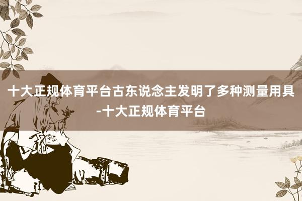 十大正规体育平台古东说念主发明了多种测量用具-十大正规体育平