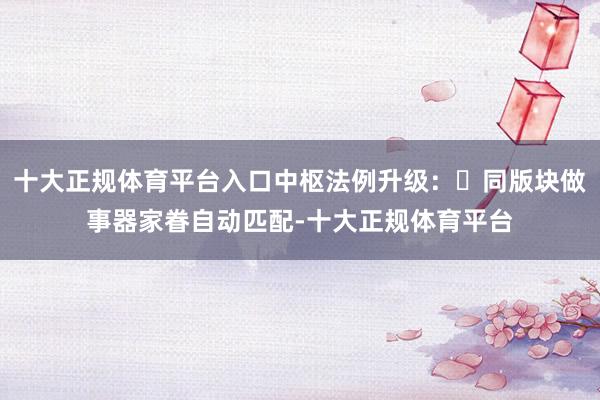 十大正规体育平台入口中枢法例升级：​同版块做事器家眷自动匹配