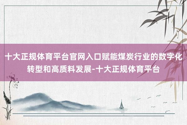 十大正规体育平台官网入口赋能煤炭行业的数字化转型和高质料发展