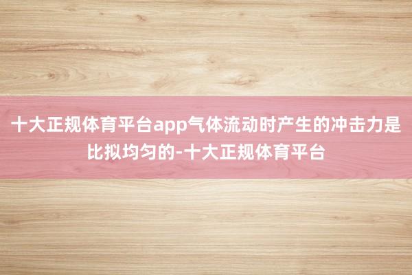 十大正规体育平台app气体流动时产生的冲击力是比拟均匀的-十