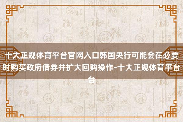 十大正规体育平台官网入口韩国央行可能会在必要时购买政府债券并扩大回购操作-十大正规体育平台