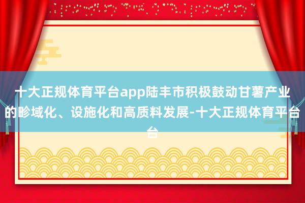 十大正规体育平台app陆丰市积极鼓动甘薯产业的畛域化、设施化