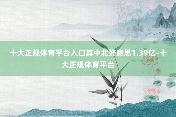 十大正规体育平台入口其中北好意思1.39亿-十大正规体育平台