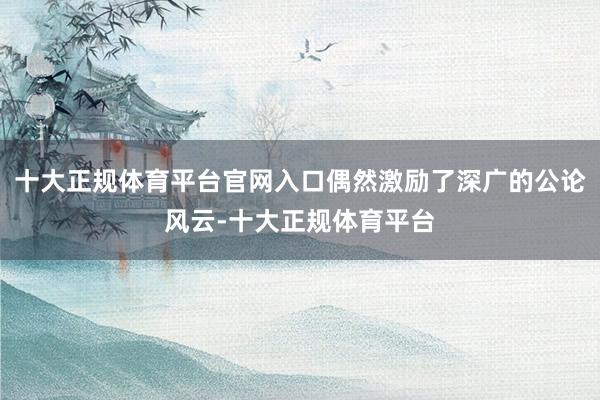 十大正规体育平台官网入口偶然激励了深广的公论风云-十大正规体