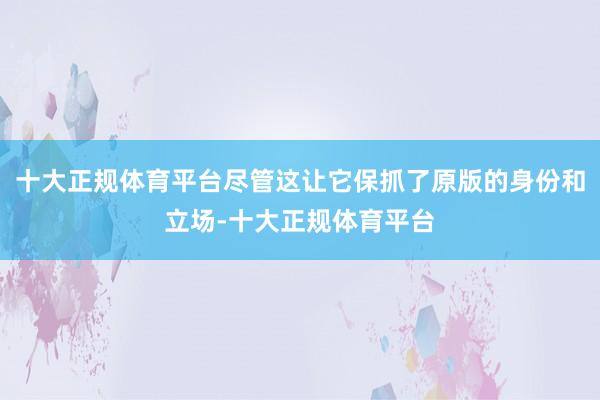 十大正规体育平台尽管这让它保抓了原版的身份和立场-十大正规体育平台