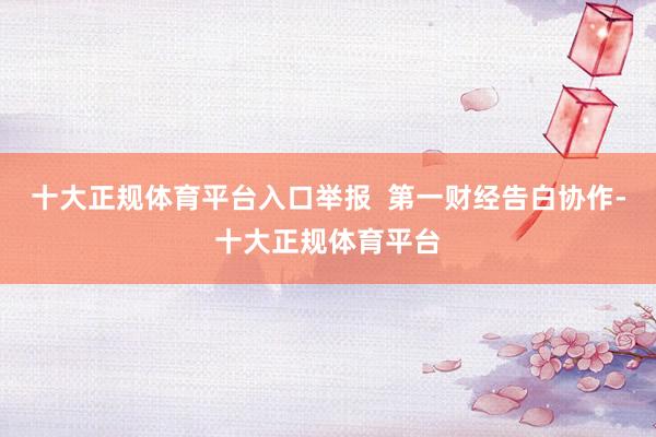 十大正规体育平台入口举报  第一财经告白协作-十大正规体育平台