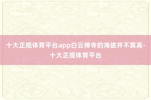 十大正规体育平台app白云禅寺的海拔并不算高-十大正规体育平台