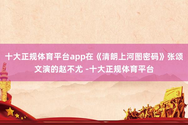 十大正规体育平台app在《清朗上河图密码》张颂文演的赵不尤 -十大正规体育平台