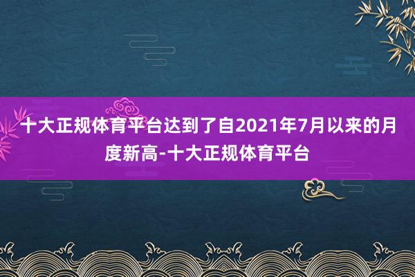 十大正规体育平台达到了自2021年7月以来的月度新高-十大正规体育平台