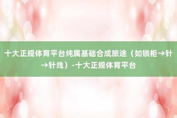 十大正规体育平台纯属基础合成旅途（如锁柜→针→针线）-十大正