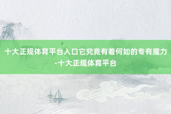 十大正规体育平台入口它究竟有着何如的专有魔力-十大正规体育平