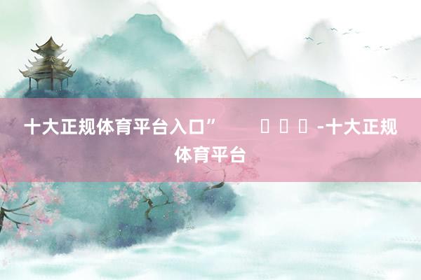 十大正规体育平台入口”        			-十大正规体育平