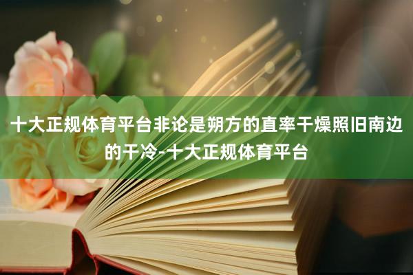 十大正规体育平台非论是朔方的直率干燥照旧南边的干冷-十大正规