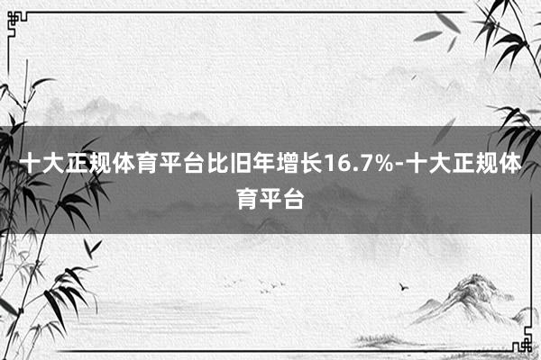 十大正规体育平台比旧年增长16.7%-十大正规体育平台
