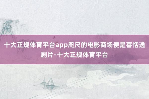 十大正规体育平台app咫尺的电影商场便是喜恬逸剧片-十大正规