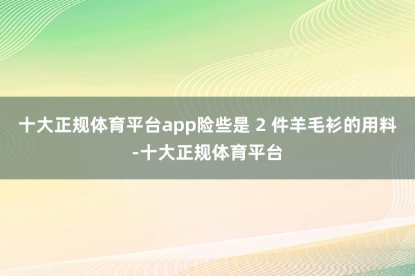 十大正规体育平台app险些是 2 件羊毛衫的用料-十大正规体育平台