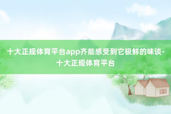 十大正规体育平台app齐能感受到它极鲜的味谈-十大正规体育平台