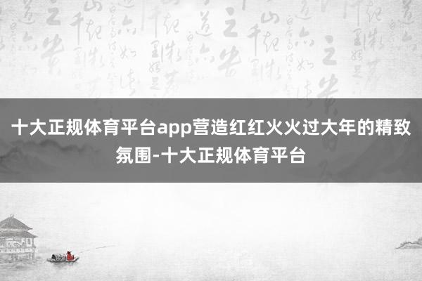 十大正规体育平台app营造红红火火过大年的精致氛围-十大正规体育平台