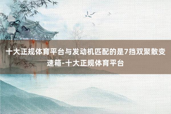 十大正规体育平台与发动机匹配的是7挡双聚散变速箱-十大正规体育平台