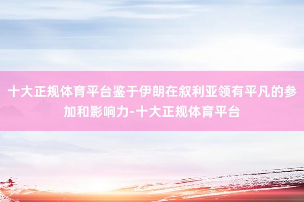 十大正规体育平台鉴于伊朗在叙利亚领有平凡的参加和影响力-十大