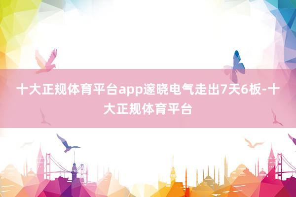 十大正规体育平台app邃晓电气走出7天6板-十大正规体育平台