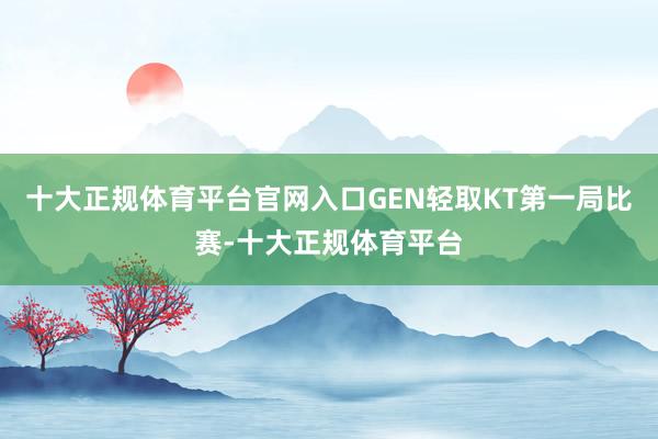 十大正规体育平台官网入口GEN轻取KT第一局比赛-十大正规体