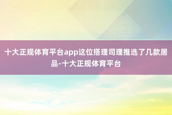 十大正规体育平台app这位搭理司理推选了几款居品-十大正规体育平台