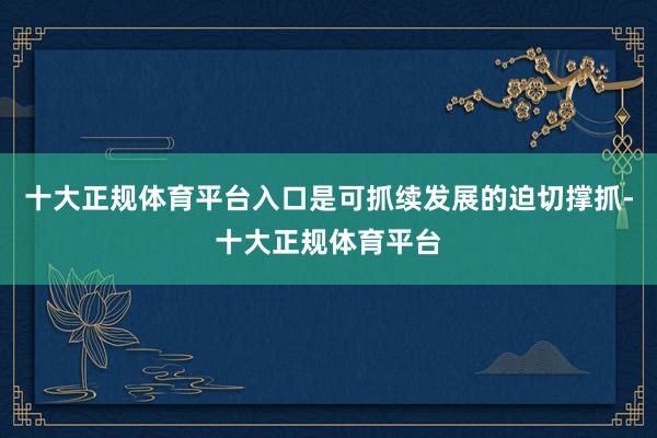 十大正规体育平台入口是可抓续发展的迫切撑抓-十大正规体育平台
