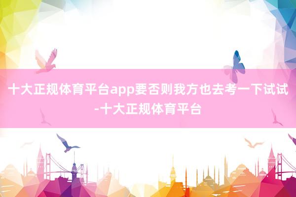十大正规体育平台app要否则我方也去考一下试试-十大正规体育