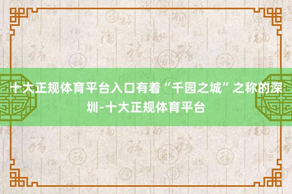 十大正规体育平台入口有着“千园之城”之称的深圳-十大正规体育