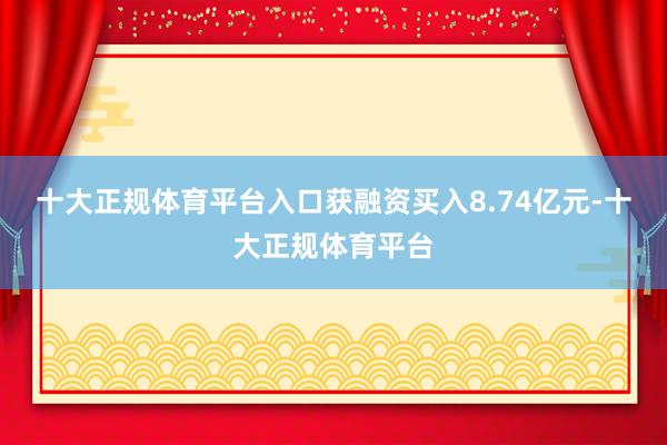 十大正规体育平台入口获融资买入8.74亿元-十大正规体育平台